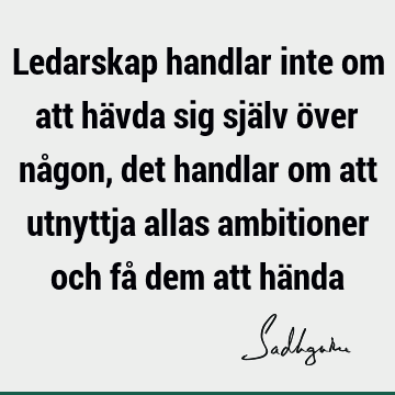 Ledarskap handlar inte om att hävda sig själv över någon, det handlar om att utnyttja allas ambitioner och få dem att hä