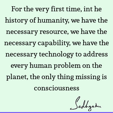 For the very first time, int he history of humanity, we have the necessary resource, we have the necessary capability, we have the necessary technology to