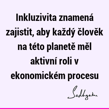 Inkluzivita znamená zajistit, aby každý člověk na této planetě měl aktivní roli v ekonomickém