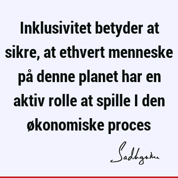 Inklusivitet betyder at sikre, at ethvert menneske på denne planet har en aktiv rolle at spille i den økonomiske