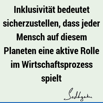 Inklusivität bedeutet sicherzustellen, dass jeder Mensch auf diesem Planeten eine aktive Rolle im Wirtschaftsprozess