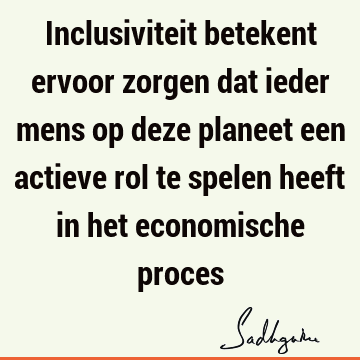 Inclusiviteit betekent ervoor zorgen dat ieder mens op deze planeet een actieve rol te spelen heeft in het economische