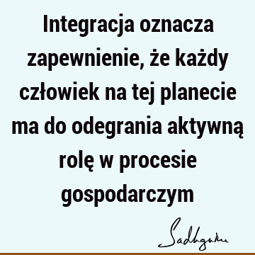 Integracja oznacza zapewnienie, że każdy człowiek na tej planecie ma do odegrania aktywną rolę w procesie