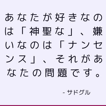 あなたが好きなのは「神聖な」、嫌いなのは「ナンセンス」、それがあなたの問題です。