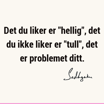 Det du liker er "hellig", det du ikke liker er "tull", det er problemet