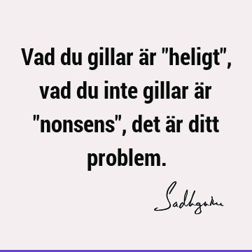 Vad du gillar är "heligt", vad du inte gillar är "nonsens", det är ditt