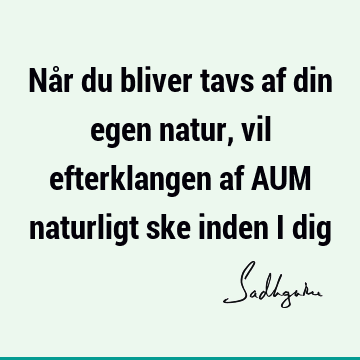 Når du bliver tavs af din egen natur, vil efterklangen af AUM naturligt ske inden i