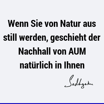 Wenn Sie von Natur aus still werden, geschieht der Nachhall von AUM natürlich in I