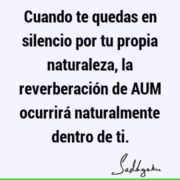 Cuando te quedas en silencio por tu propia naturaleza, la reverberación de AUM ocurrirá naturalmente dentro de