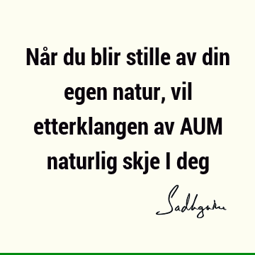 Når du blir stille av din egen natur, vil etterklangen av AUM naturlig skje i