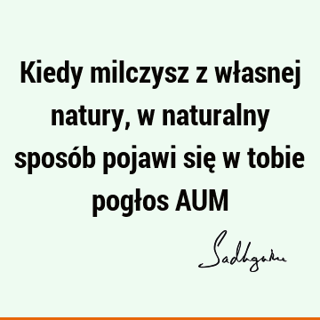 Kiedy milczysz z własnej natury, w naturalny sposób pojawi się w tobie pogłos AUM