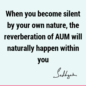 When you become silent by your own nature, the reverberation of AUM will naturally happen within