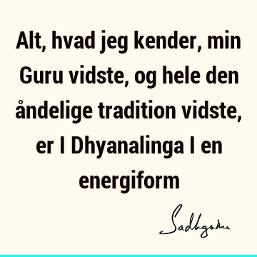 Alt, hvad jeg kender, min Guru vidste, og hele den åndelige tradition vidste, er i Dhyanalinga i en