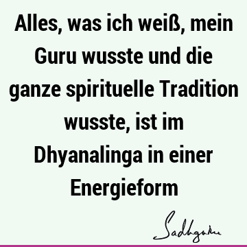 Alles, was ich weiß, mein Guru wusste und die ganze spirituelle Tradition wusste, ist im Dhyanalinga in einer E