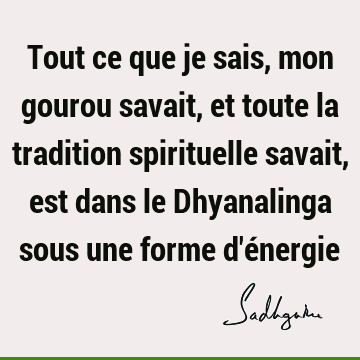 Tout ce que je sais, mon gourou savait, et toute la tradition spirituelle savait, est dans le Dhyanalinga sous une forme d