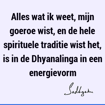 Alles wat ik weet, mijn goeroe wist, en de hele spirituele traditie wist het, is in de Dhyanalinga in een