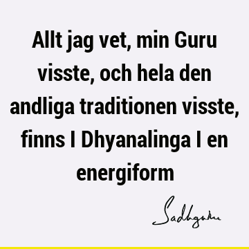 Allt jag vet, min Guru visste, och hela den andliga traditionen visste, finns i Dhyanalinga i en