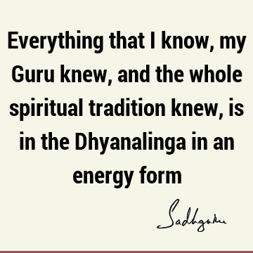 Everything that I know, my Guru knew, and the whole spiritual tradition knew, is in the Dhyanalinga in an energy