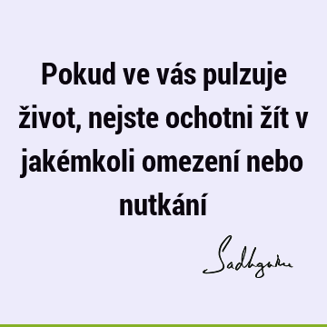 Pokud ve vás pulzuje život, nejste ochotni žít v jakémkoli omezení nebo nutkání