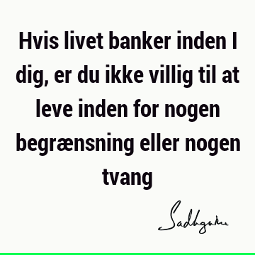 Hvis livet banker inden i dig, er du ikke villig til at leve inden for nogen begrænsning eller nogen