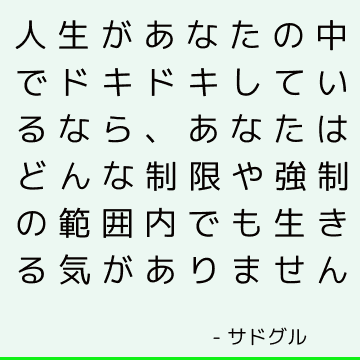 人生があなたの中でドキドキしているなら、あなたはどんな制限や強制の範囲内でも生きる気がありません