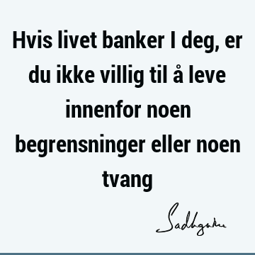 Hvis livet banker i deg, er du ikke villig til å leve innenfor noen begrensninger eller noen