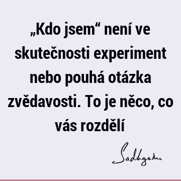 „Kdo jsem“ není ve skutečnosti experiment nebo pouhá otázka zvědavosti. To je něco, co vás rozdělí