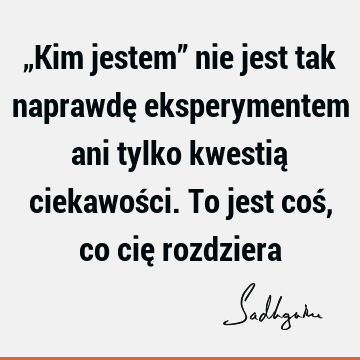 „Kim jestem” nie jest tak naprawdę eksperymentem ani tylko kwestią ciekawości. To jest coś, co cię