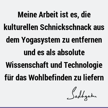 Meine Arbeit ist es, die kulturellen Schnickschnack aus dem Yogasystem zu entfernen und es als absolute Wissenschaft und Technologie für das Wohlbefinden zu