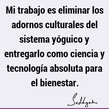 Mi trabajo es eliminar los adornos culturales del sistema yóguico y entregarlo como ciencia y tecnología absoluta para el