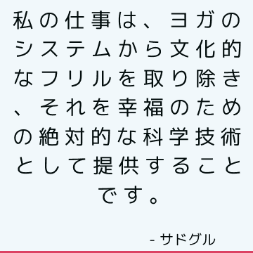 私の仕事は、ヨガのシステムから文化的なフリルを取り除き、それを幸福のための絶対的な科学技術として提供することです。