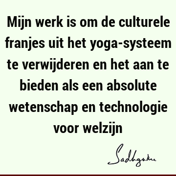 Mijn werk is om de culturele franjes uit het yoga-systeem te verwijderen en het aan te bieden als een absolute wetenschap en technologie voor