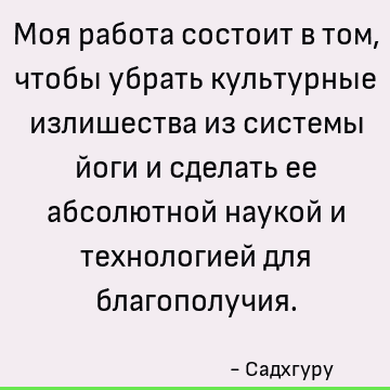 Моя работа состоит в том, чтобы убрать культурные излишества из системы йоги и сделать ее абсолютной наукой и технологией для благополучия