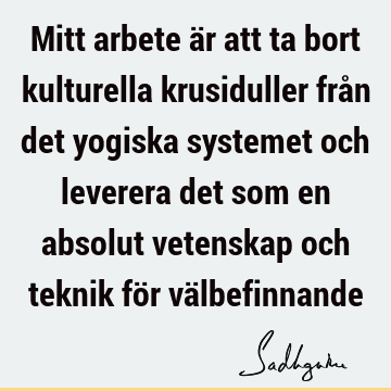 Mitt arbete är att ta bort kulturella krusiduller från det yogiska systemet och leverera det som en absolut vetenskap och teknik för vä