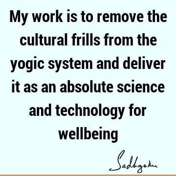 My work is to remove the cultural frills from the yogic system and deliver it as an absolute science and technology for