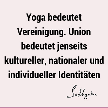 Yoga bedeutet Vereinigung. Union bedeutet jenseits kultureller, nationaler und individueller Identitä