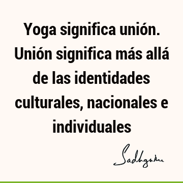 Yoga significa unión. Unión significa más allá de las identidades culturales, nacionales e