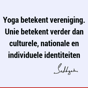 Yoga betekent vereniging. Unie betekent verder dan culturele, nationale en individuele