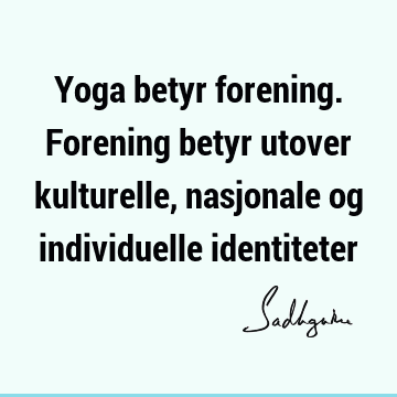 Yoga betyr forening. Forening betyr utover kulturelle, nasjonale og individuelle