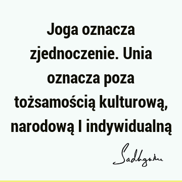 Joga oznacza zjednoczenie. Unia oznacza poza tożsamością kulturową, narodową i indywidualną