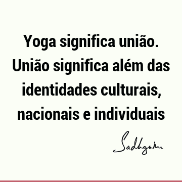 Yoga significa união. União significa além das identidades culturais, nacionais e
