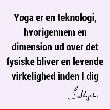 Yoga er en teknologi, hvorigennem en dimension ud over det fysiske bliver en levende virkelighed inden i