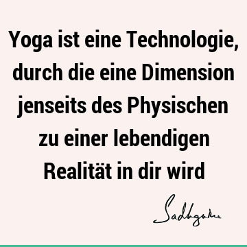 Yoga ist eine Technologie, durch die eine Dimension jenseits des Physischen zu einer lebendigen Realität in dir