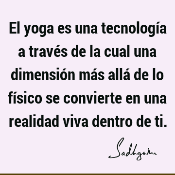El yoga es una tecnología a través de la cual una dimensión más allá de lo físico se convierte en una realidad viva dentro de