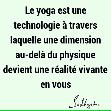 Le yoga est une technologie à travers laquelle une dimension au-delà du physique devient une réalité vivante en