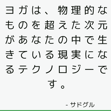 ヨガは、物理的なものを超えた次元があなたの中で生きている現実になるテクノロジーです。