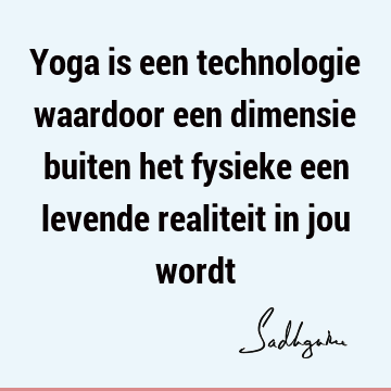 Yoga is een technologie waardoor een dimensie buiten het fysieke een levende realiteit in jou