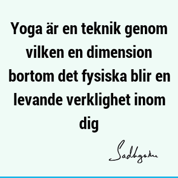 Yoga är en teknik genom vilken en dimension bortom det fysiska blir en levande verklighet inom