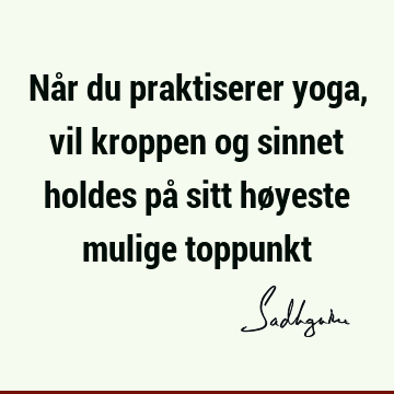 Når du praktiserer yoga, vil kroppen og sinnet holdes på sitt høyeste mulige