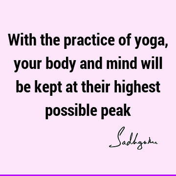 With the practice of yoga, your body and mind will be kept at their highest possible